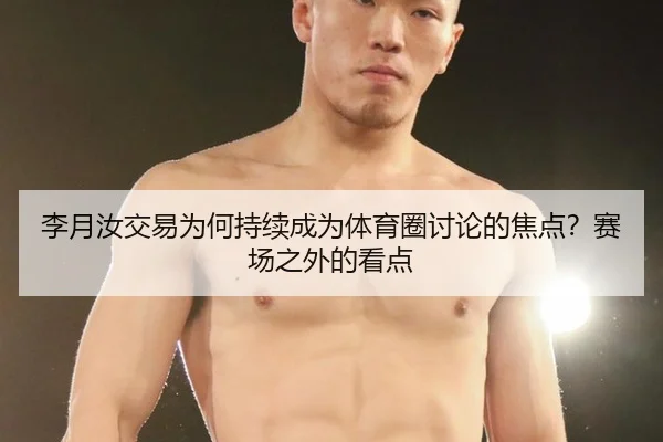 李月汝交易为何持续成为体育圈讨论的焦点？赛场之外的看点