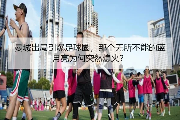 曼城出局引爆足球圈，那个无所不能的蓝月亮为何突然熄火？